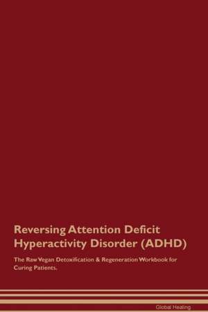 Reversing Attention Deficit Hyperactivity Disorder (ADHD) The Raw Vegan Detoxification & Regeneration Workbook for Curing Patients de Global Healing