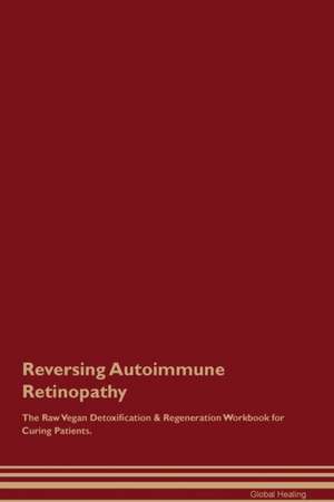 Reversing Autoimmune Retinopathy The Raw Vegan Detoxification & Regeneration Workbook for Curing Patients de Global Healing