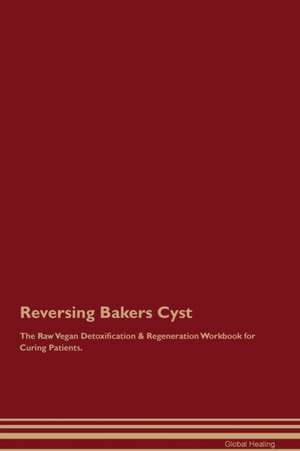 Reversing Bakers Cyst The Raw Vegan Detoxification & Regeneration Workbook for Curing Patients de Global Healing