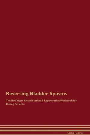 Reversing Bladder Spasms The Raw Vegan Detoxification & Regeneration Workbook for Curing Patients de Global Healing