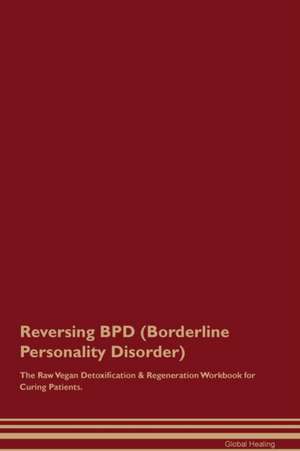 Reversing BPD (Borderline Personality Disorder) The Raw Vegan Detoxification & Regeneration Workbook for Curing Patients de Global Healing