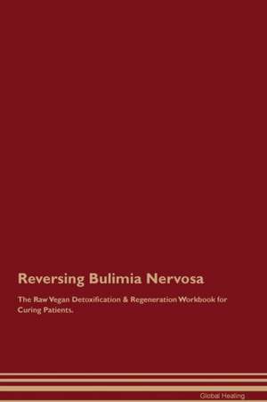 Reversing Bulimia Nervosa The Raw Vegan Detoxification & Regeneration Workbook for Curing Patients de Global Healing