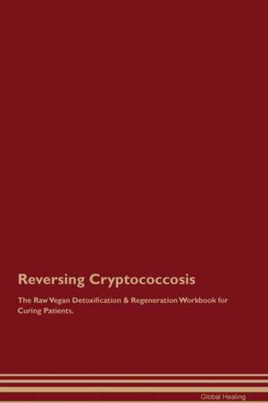 Reversing Cryptococcosis The Raw Vegan Detoxification & Regeneration Workbook for Curing Patients de Global Healing