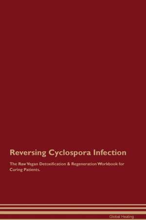 Reversing Cyclospora Infection The Raw Vegan Detoxification & Regeneration Workbook for Curing Patients de Global Healing