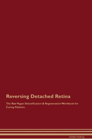 Reversing Detached Retina The Raw Vegan Detoxification & Regeneration Workbook for Curing Patients de Global Healing