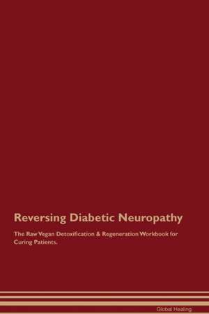 Reversing Diabetic Neuropathy The Raw Vegan Detoxification & Regeneration Workbook for Curing Patients de Global Healing