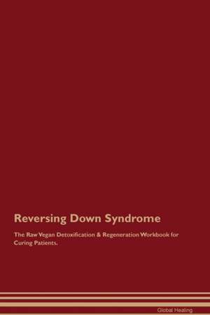 Reversing Down Syndrome The Raw Vegan Detoxification & Regeneration Workbook for Curing Patients de Global Healing