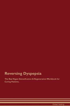 Reversing Dyspepsia The Raw Vegan Detoxification & Regeneration Workbook for Curing Patients de Global Healing