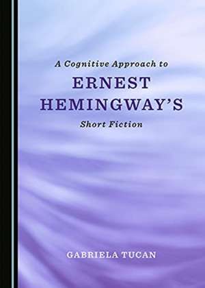 Cognitive Approach to Ernest Hemingway's Short Fiction de Gabriela Tucan