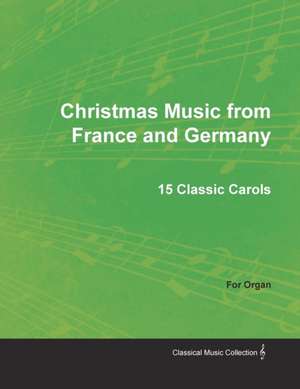 Christmas Music from France and Germany - 15 Classic Carols for Organ