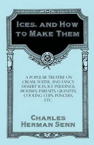 Ices, and How to Make Them - A Popular Treatise on Cream, Water, and Fancy Dessert Ices, Ice Puddings, Mousses, Parfaits, Granites, Cooling Cups, Punches, etc. de Charles Herman Senn