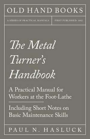 The Metal Turner's Handbook - A Practical Manual for Workers at the Foot-Lathe - Including Short Notes on Basic Maintenance Skills de Paul N. Hasluck