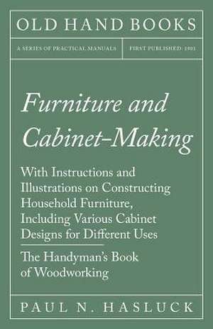 Furniture and Cabinet-Making - With Instructions and Illustrations on Constructing Household Furniture, Including Various Cabinet Designs for Differen de Paul N. Hasluck