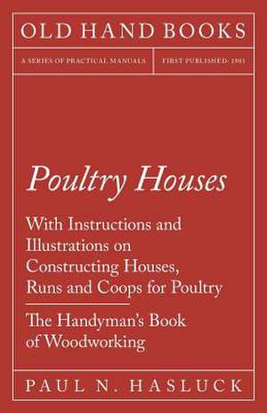 Poultry Houses - With Instructions and Illustrations on Constructing Houses, Runs and Coops for Poultry - The Handyman's Book of Woodworking de Paul N. Hasluck