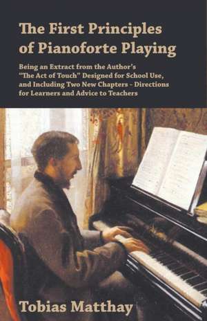 The First Principles of Pianoforte Playing - Being an Extract from the Author's "The Act of Touch" Designed for School Use, and Including Two New Chapters - Directions for Learners and Advice to Teachers de Tobias Matthay