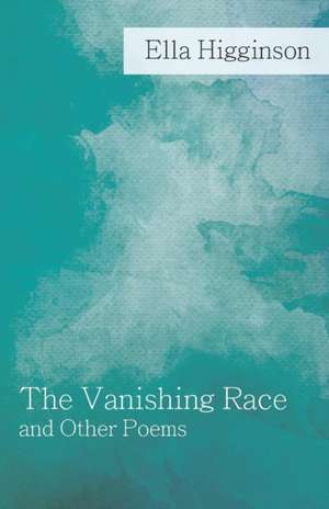 The Vanishing Race and Other Poems de Ella Higginson