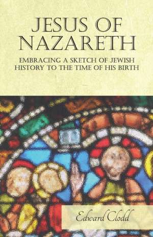 Jesus of Nazareth - Embracing a Sketch of Jewish History to the Time of His Birth de Edward Clodd