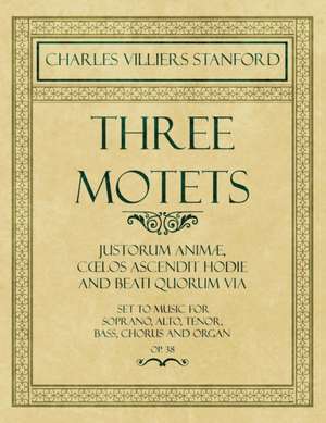 Three Motets - Justorum Animæ, Coelos Ascendit Hodie and Beati Quorum Via - Set to Music for Soprano, Alto, Tenor, Bass, Chorus and Organ - Op.38 de Charles Villiers Stanford