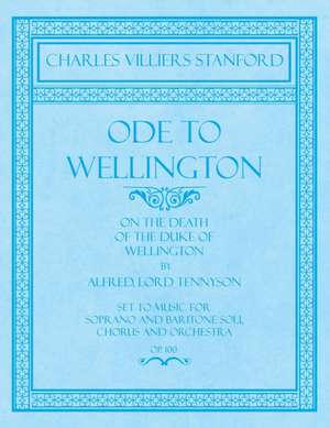 Ode to Wellington - On the Death of the Duke of Wellington by Alfred, Lord Tennyson - Set to Music for Soprano and Baritone Soli, Chorus and Orchestra - Op.100 de Charles Villiers Stanford