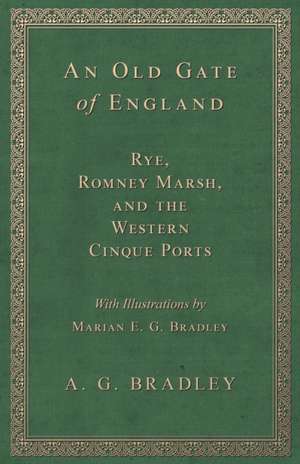 An Old Gate of England - Rye, Romney Marsh, and the Western Cinque Ports - With Illustrations by Marian E. G. Bradley de A. G. Bradley