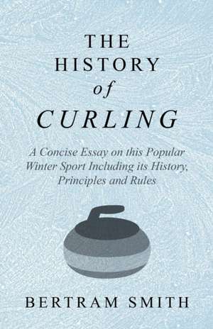 The History of Curling - A Concise Essay on this Popular Winter Sport Including its History, Principles and Rules de Bertram Smith