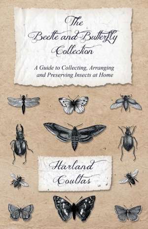 The Beetle and Butterfly Collection - A Guide to Collecting, Arranging and Preserving Insects at Home de Harland Coultas