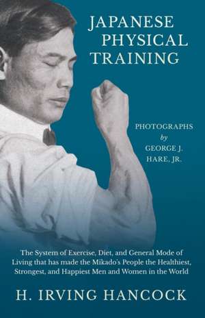 Japanese Physical Training - The System of Exercise, Diet, and General Mode of Living that has made the Mikado's People the Healthiest, Strongest, and Happiest Men and Women in the World - Photographs by George J. Hare, Jr. de H. Irving Hancock