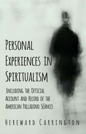 Personal Experiences in Spiritualism - Including the Official Account and Record of the American Palladino Séances de Hereward Carrington