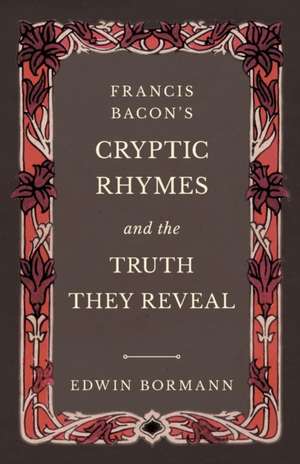 Francis Bacon's Cryptic Rhymes and the Truth They Reveal de Edwin Bormann