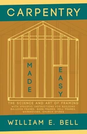 Carpentry Made Easy - The Science and Art of Framing - With Specific Instructions for Building Balloon Frames, Barn Frames, Mill Frames, Warehouses, Church Spires de William E. Bell