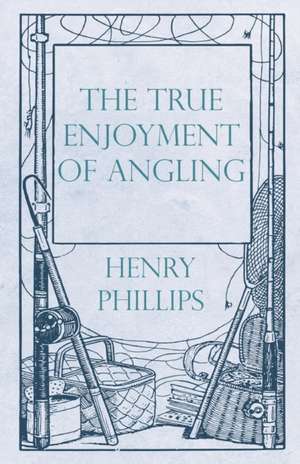 The True Enjoyment of Angling de Henry Phillips