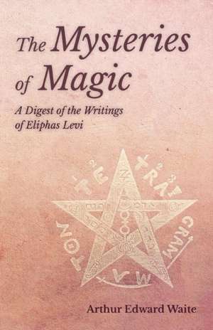 The Mysteries of Magic - A Digest of the Writings of Eliphas Levi de Arthur Edward Waite