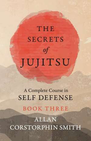 The Secrets of Jujitsu - A Complete Course in Self Defense - Book Three de Allan Corstorphin Smith