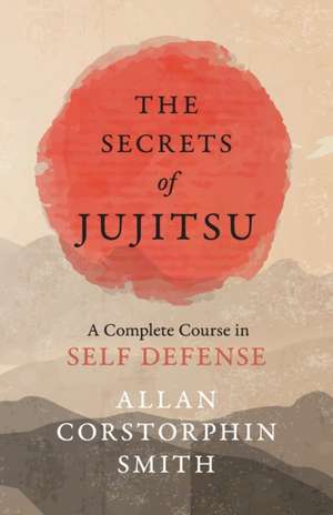 The Secrets of Jujitsu - A Complete Course in Self Defense de Allan Corstorphin Smith