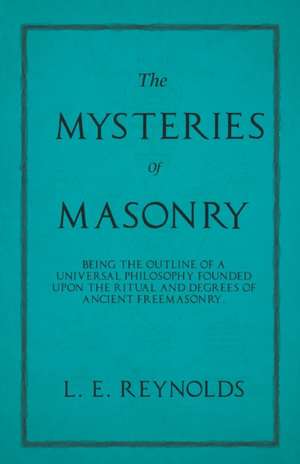 The Mysteries of Masonry - Being the Outline of a Universal Philosophy Founded Upon the Ritual and Degrees of Ancient Freemasonry. de L. E. Reynolds