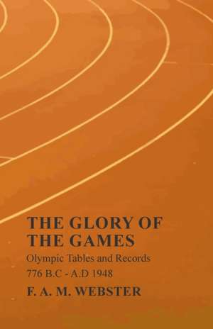 The Glory of the Games - Olympic Tables and Records - 776 B.C - A.D 1948;With the Extract 'Classical Games' by Francis Storr de F. A. M. Webster