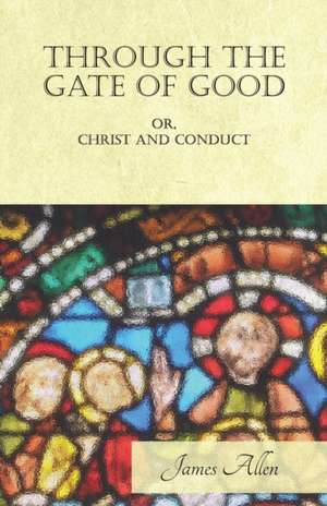 Through the Gate of Good - OR, Christ and Conduct de James Allen