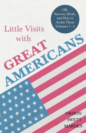 Little Visits with Great Americans - OR, Success, Ideals, and How to Attain Them - Volumes 1 - 3 de Orison Swett Marden