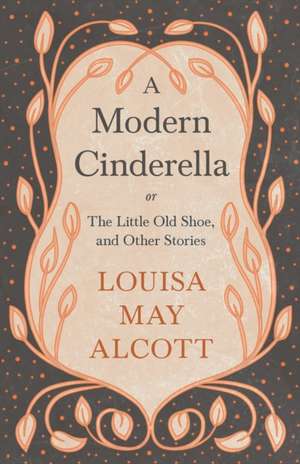 A Modern Cinderella;or, The Little Old Shoe, and Other Stories de Louisa May Alcott