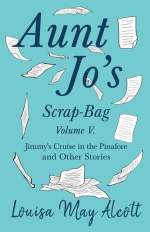 Aunt Jo's Scrap-Bag, Volume V;Jimmy's Cruise in the Pinafore, and Other Stories de Louisa May Alcott