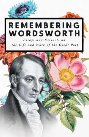 Remembering Wordsworth - Essays and Extracts on the Life and Work of the Great Poet de Various