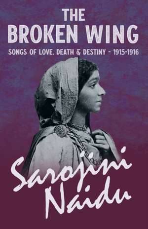 The Broken Wing - Songs of Love, Death & Destiny - 1915-1916 de Sarojini Naidu