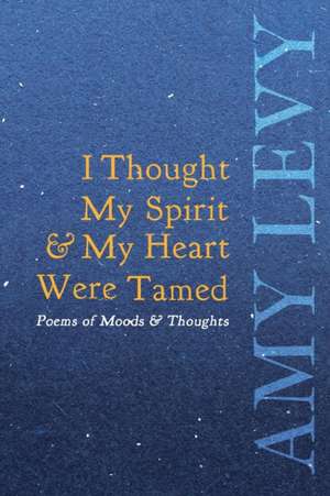 I Thought My Spirit & My Heart Were Tamed - Poems of Moods & Thoughts de Amy Levy