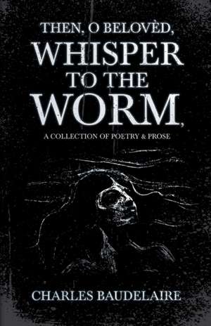 Then, O Belovèd, Whisper to the Worm - A Collection of Poetry & Prose de Baudelaire