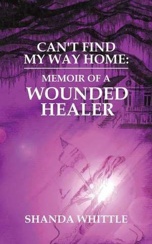 Can't Find My Way Home: Memoir of a Wounded Healer de Shanda Whittle