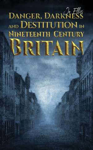 Danger, Darkness and Destitution in Nineteenth Century Britain de Jo Ellis