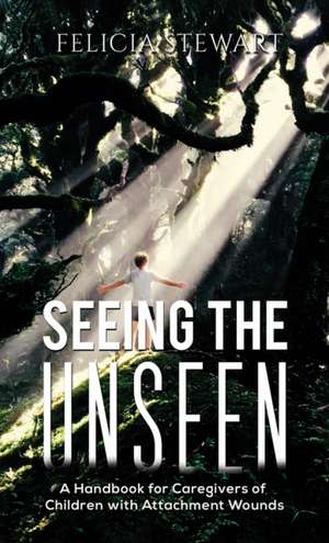 Seeing the Unseen - A Handbook for Caregivers of Children with Attachment Wounds de Felicia Stewart