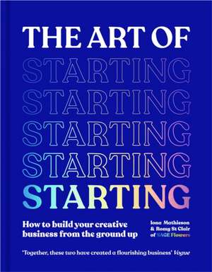 The Art of Starting: How to Build Your Creative Business from the Ground Up de Iona Mathieson