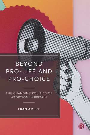 Beyond Pro-life and Pro-choice: The Changing Politics of Abortion in Britain de Fran Amery