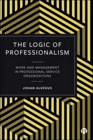 The Logic of Professionalism – Work and Management in Professional Service Organizations de Johan Alvehus